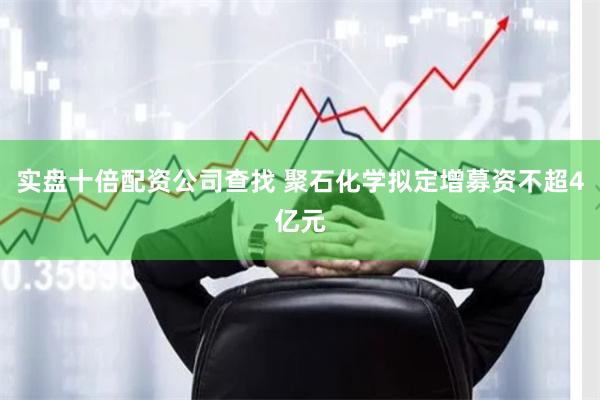 实盘十倍配资公司查找 聚石化学拟定增募资不超4亿元