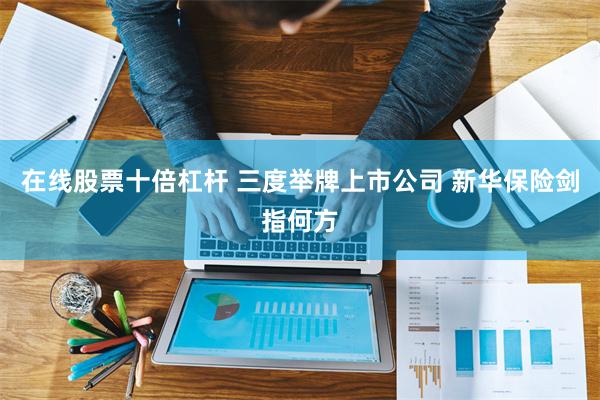 在线股票十倍杠杆 三度举牌上市公司 新华保险剑指何方