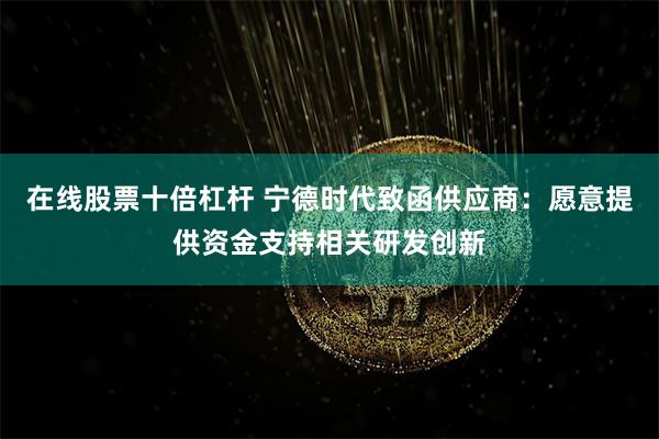 在线股票十倍杠杆 宁德时代致函供应商：愿意提供资金支持相关研发创新