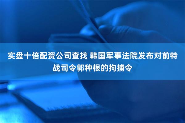 实盘十倍配资公司查找 韩国军事法院发布对前特战司令郭种根的拘捕令