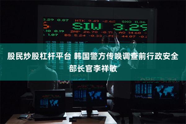 股民炒股杠杆平台 韩国警方传唤调查前行政安全部长官李祥敏