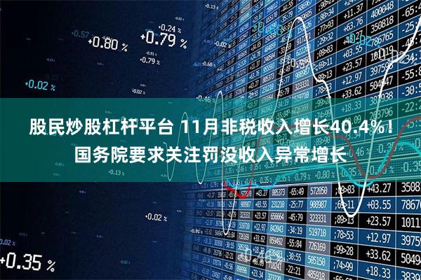 股民炒股杠杆平台 11月非税收入增长40.4%！国务院要求关注罚没收入异常增长