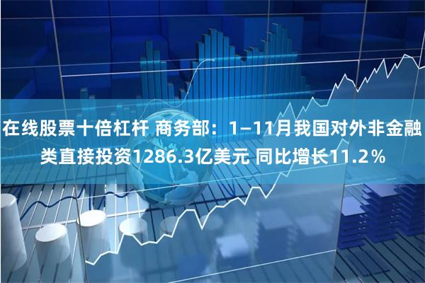在线股票十倍杠杆 商务部：1—11月我国对外非金融类直接投资1286.3亿美元 同比增长11.2％