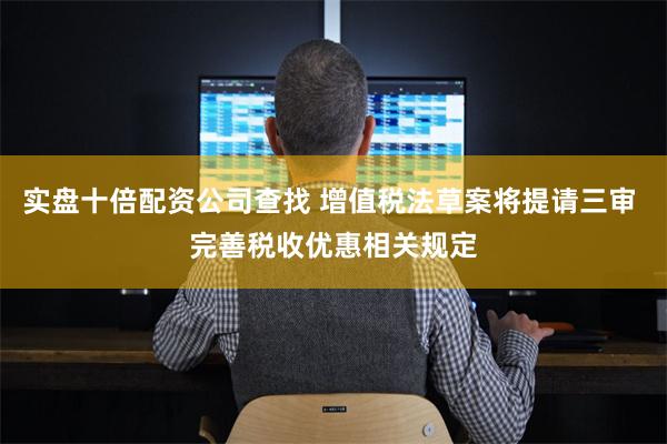实盘十倍配资公司查找 增值税法草案将提请三审 完善税收优惠相关规定