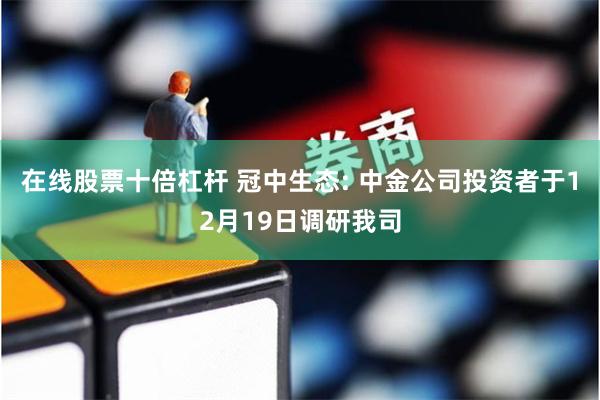 在线股票十倍杠杆 冠中生态: 中金公司投资者于12月19日调研我司
