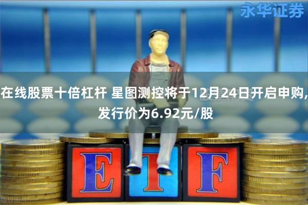 在线股票十倍杠杆 星图测控将于12月24日开启申购, 发行价为6.92元/股