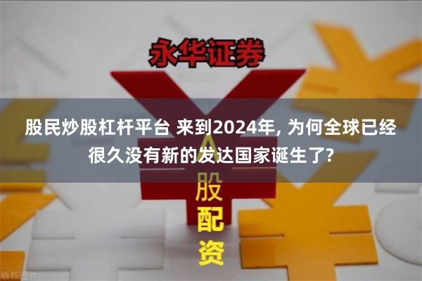 股民炒股杠杆平台 来到2024年, 为何全球已经很久没有新的发达国家诞生了?