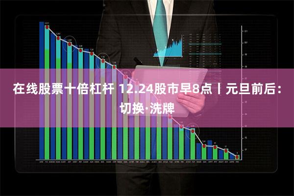 在线股票十倍杠杆 12.24股市早8点丨元旦前后：切换·洗牌