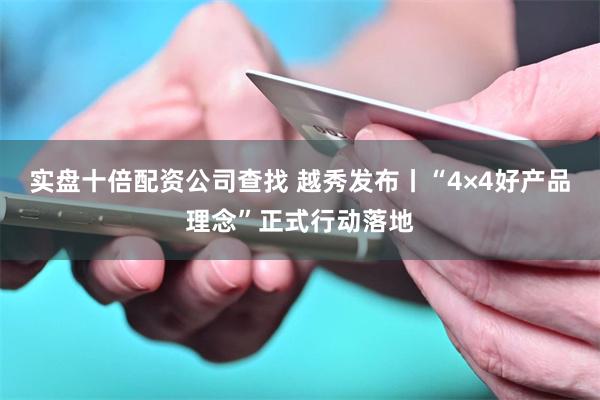 实盘十倍配资公司查找 越秀发布丨“4×4好产品理念”正式行动落地