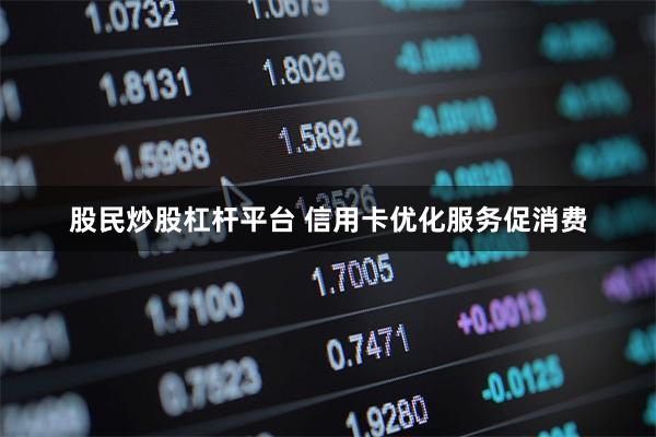 股民炒股杠杆平台 信用卡优化服务促消费