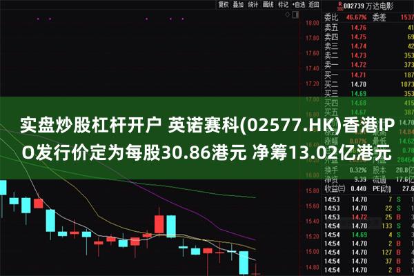 实盘炒股杠杆开户 英诺赛科(02577.HK)香港IPO发行价定为每股30.86港元 净筹13.02亿港元