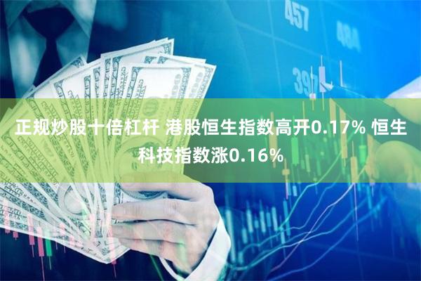 正规炒股十倍杠杆 港股恒生指数高开0.17% 恒生科技指数涨0.16%