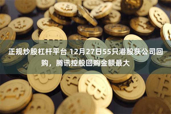 正规炒股杠杆平台 12月27日55只港股获公司回购，腾讯控股回购金额最大