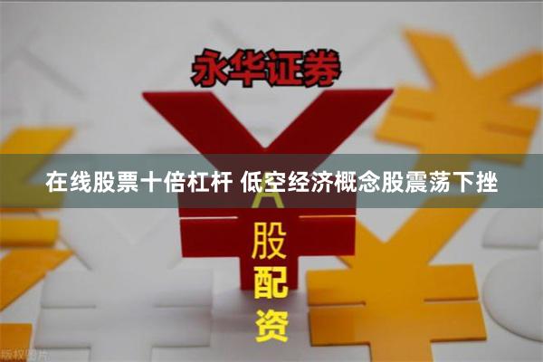 在线股票十倍杠杆 低空经济概念股震荡下挫