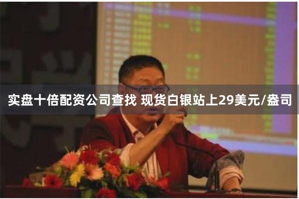 实盘十倍配资公司查找 现货白银站上29美元/盎司