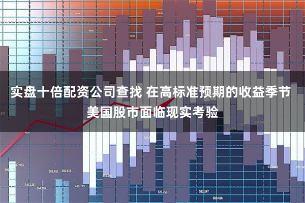 实盘十倍配资公司查找 在高标准预期的收益季节 美国股市面临现实考验