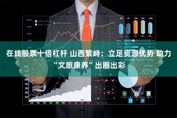 在线股票十倍杠杆 山西繁峙：立足资源优势 助力“文旅康养”出圈出彩