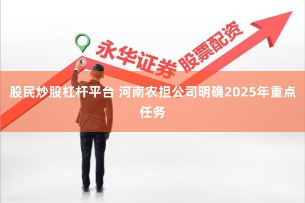 股民炒股杠杆平台 河南农担公司明确2025年重点任务