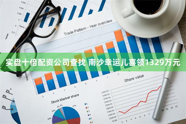 实盘十倍配资公司查找 南沙幸运儿喜领1329万元